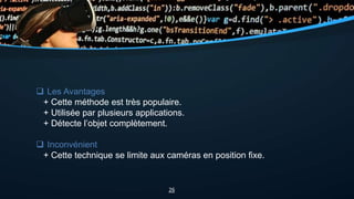  Les Avantages
+ Cette méthode est très populaire.
+ Utilisée par plusieurs applications.
+ Détecte l’objet complètement.
 Inconvénient
+ Cette technique se limite aux caméras en position fixe.
26
 