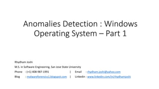 Anomalies Detection : Windows
Operating System – Part 1
Rhydham Joshi
M.S. in Software Engineering, San Jose State University
Phone : (+1) 408-987-1991 | Email : rhydham.joshi@yahoo.com
Blog : malwareforensics1.blogspot.com | Linkedin : www.linkedin.com/in/rhydhamjoshi
 