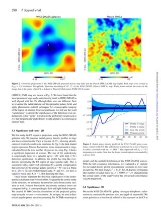 290 I. Szapudi et al.
Figure 2. Gnomonic projections of the WISE-2MASS projected density map (left) and the Planck SMICA CMB map (right). Both maps were created at
Nside = 128 resolution. We applied a Gaussian smoothing of 10◦ (2◦) to the WISE-2MASS (Planck SMICA) map. White points indicate the centre of the
image, that is the centre of the CS as deﬁned in Planck Collaboration XXIII (2014) results.
(SMICA) CMB map are shown in Fig. 2. We have found that the
most prominent large-scale underdensity found in WISE-2MASS is
well aligned with the CS, although their sizes are different. Next
we examine the radial statistics of this projected galaxy ﬁeld, and
apply photometric redshift techniques for a tomographic imaging
of the region of interest. To avoid confusion, we will use the word
‘signiﬁcance’ to denote the signiﬁcance of the detection of an un-
derdensity, while ‘rarity’ will denote the probability (expressed in
σs) that the particular underdensity would appear in a cosmological
random ﬁeld.
3.1 Signiﬁcance and rarity: 2D
We ﬁrst study the CS region in projection, using the WISE-2MASS
galaxies only. We measure radial galaxy density proﬁles in rings
and discs centred on the CS in a bin size of 2.5◦
, allowing identiﬁ-
cation of relatively small-scale structures. In Fig. 3, the dark shaded
region represents Poisson ﬂuctuations in our measurement in rings,
calculated from the total number of galaxies in a ring. Fig. 3 shows
a signiﬁcant depression of sources. The size of the underdensity
is surprisingly large: it is detected up to ∼20◦
with high ( 5σ)
detection signiﬁcance. In addition, the proﬁle has ring-like over-
density surrounding the CS region at large angular radii. This is
consistent with a supervoid surrounded by a gentle compensation
that converges to the average galaxy density at ∼50◦
(see e.g. P´apai
et al. 2011). At our predetermined radii, 5◦
and 15◦
, we have a
signal-to-noise ratio S/N ∼ 12 for detecting the rings.
These results represent the detection signiﬁcance of the under-
density calculated from Poisson errors. To quantify the cosmic rarity
of the structure, we estimated the error bars arise from cosmic vari-
ance as well. Poisson ﬂuctuations and cosmic variance errors are
compared in Fig. 3, corresponding to dark and light shaded regions.
We created 10 000 Gaussian simulations of the projected galaxy
map using the HEALPIX SYNFAST routine. As an input, we used a theo-
retical angular power spectrum assuming ﬂat CDM cosmological
Figure 3. Radial galaxy density proﬁle of the WISE-2MASS galaxy cata-
logue, centred on the CS. The underdensity is detected out to tens of degrees
in radius, consistent with an r ≈ 200 h−1 Mpc supervoid with δg −0.2
deepening in its centre. Note that the deeper central region is surrounded by
a denser shell.
model, and the redshift distribution of the WISE-2MASS sources.
With the full covariance information, we evaluated a χ2
statistic
for our radial density proﬁle measurement compared to zero value
in each bin. We have found χ2
= 43.94 for 24 degrees-of-freedom
(the number of radial bins), i.e. p = 0.007 or ∼3σ characterizing
the cosmic rarity of the supervoid in the (projected) concordance
CDM framework.
3.2 Signiﬁcance: 3D
We use the WISE-2MASS-PS1 galaxy catalogue with photo-z infor-
mation to constrain the position, size, and depth of supervoids. We
count galaxies as a function of redshift in discs centred on the CS at
MNRAS 450, 288–294 (2015)
byguestonApril21,2015http://mnras.oxfordjournals.org/Downloadedfrom
 