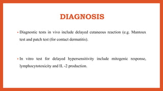 DIAGNOSIS
• Diagnostic tests in vivo include delayed cutaneous reaction (e.g. Mantoux
test and patch test (for contact dermatitis).
• In vitro test for delayed hypersensitivity include mitogenic response,
lymphocytotoxicity and IL -2 production.
 