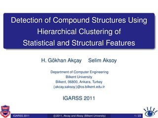 Detection of Compound Structures Using
              Hierarchical Clustering of
      Statistical and Structural Features

                   ¨
               H. Gokhan Akcay
                           ¸                     Selim Aksoy

                  Department of Computer Engineering
                           Bilkent University
                    Bilkent, 06800, Ankara, Turkey
                   {akcay,saksoy}@cs.bilkent.edu.tr


                           IGARSS 2011


IGARSS 2011         c 2011, Akcay and Aksoy (Bilkent University)   1 / 23
 