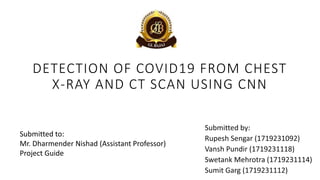 DETECTION OF COVID19 FROM CHEST
X-RAY AND CT SCAN USING CNN
Submitted to:
Mr. Dharmender Nishad (Assistant Professor)
Project Guide
 
