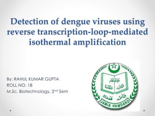 Detection of dengue viruses using
reverse transcription-loop-mediated
isothermal amplification
By: RAHUL KUMAR GUPTA
ROLL NO. 18
M.Sc. Biotechnology, 2nd Sem
 