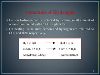 Carbon hydrogen can be detected by heating small amount of
organic compound with CuO in a glass test
On heating the mixture carbon and hydrogen are oxidized to
CO2 and H2O respectively.
5
 