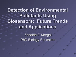 Detection of Environmental
     Pollutants Using
Biosensors: Future Trends
     and Applications
       Zenaida F. Mergal
     PhD Biology Education
 