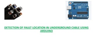DETECTION OF FAULT LOCATION IN UNDERGROUND CABLE USING
ARDUINO
 