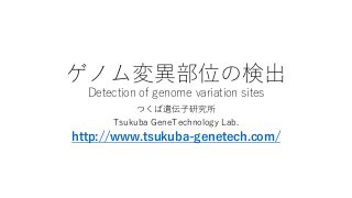 ゲノム変異部位の検出
Detection of genome variation sites
つくば遺伝子研究所
Tsukuba GeneTechnology Lab.
http://www.tsukuba-genetech.com/
 