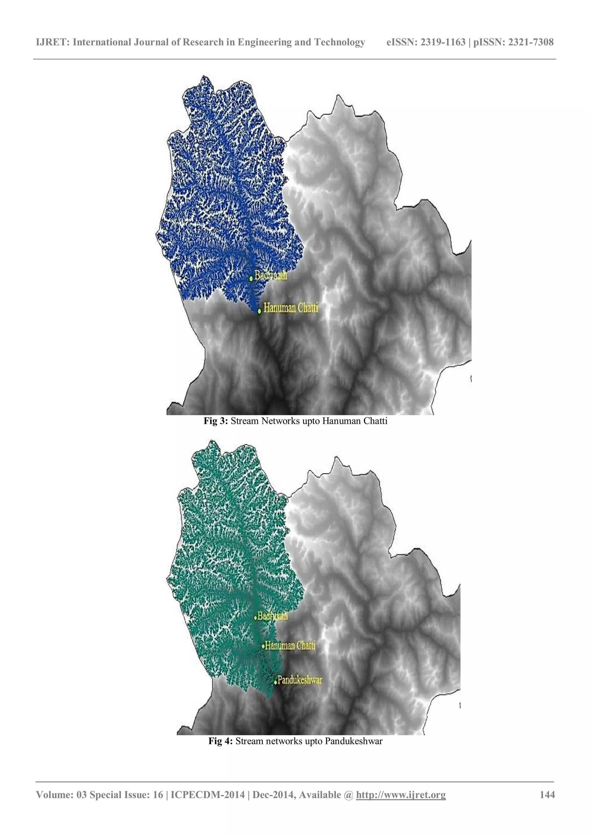IJRET: International Journal of Research in Engineering and Technology eISSN: 2319-1163 | pISSN: 2321-7308
_______________________________________________________________________________________
Volume: 03 Special Issue: 16 | ICPECDM-2014 | Dec-2014, Available @ http://www.ijret.org 144
Fig 3: Stream Networks upto Hanuman Chatti
Fig 4: Stream networks upto Pandukeshwar
 