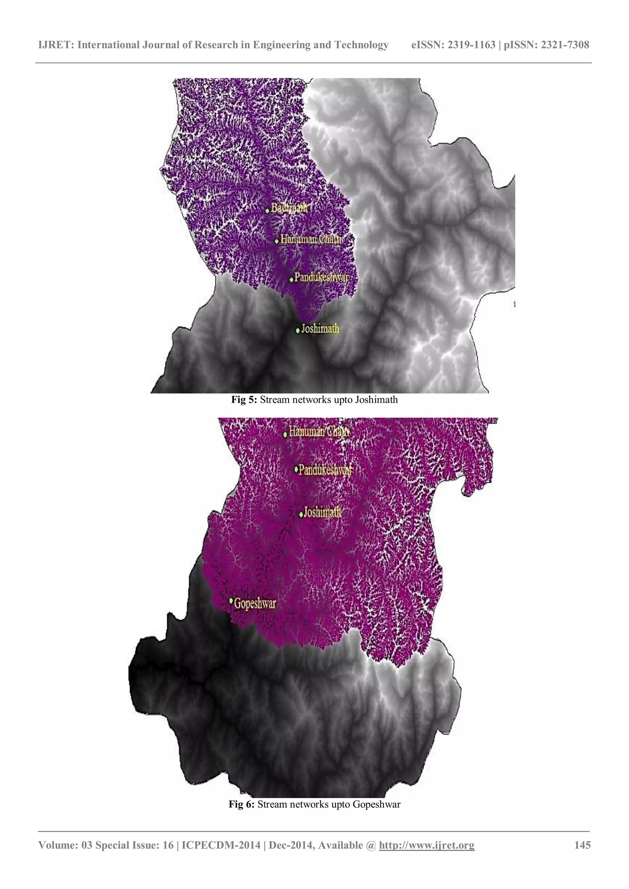 IJRET: International Journal of Research in Engineering and Technology eISSN: 2319-1163 | pISSN: 2321-7308
_______________________________________________________________________________________
Volume: 03 Special Issue: 16 | ICPECDM-2014 | Dec-2014, Available @ http://www.ijret.org 145
Fig 5: Stream networks upto Joshimath
Fig 6: Stream networks upto Gopeshwar
 