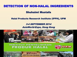 DETECTION OF NON-HALAL INGREDIENTS 
Shuhaimi Mustafa 
Halal Products Research Institute (IPPH), UPM 
3-4 SEPTEMBER 2014 
AsiaWorld-Expo, Hong Kong  