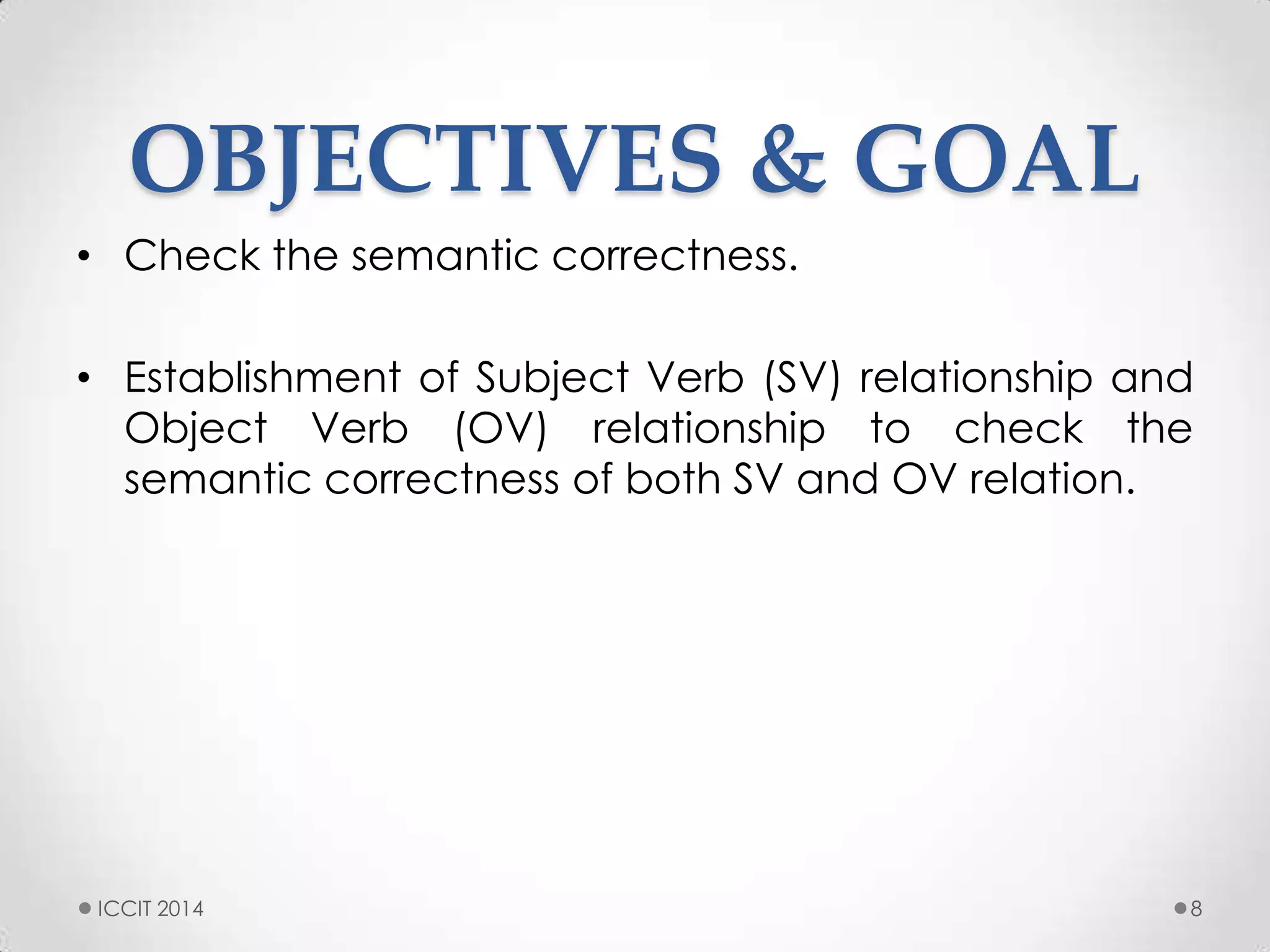 OBJECTIVES & GOAL
• Check the semantic correctness.
• Establishment of Subject Verb (SV) relationship and
Object Verb (OV) relationship to check the
semantic correctness of both SV and OV relation.
8ICCIT 2014
 