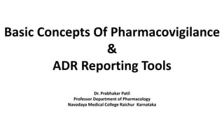 Basic Concepts Of Pharmacovigilance
&
ADR Reporting Tools
Dr. Prabhakar Patil
Professor Department of Pharmacology
Navodaya Medical College Raichur Karnataka
 