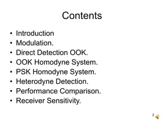 2
Contents
• Introduction
• Modulation.
• Direct Detection OOK.
• OOK Homodyne System.
• PSK Homodyne System.
• Heterodyne Detection.
• Performance Comparison.
• Receiver Sensitivity.
 