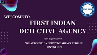 FIRST INDIAN
DETECTIVE AGENCY
Date: August 7, 2020
WELCOME TO
"WHAT DOES FIDA DETECTIVE AGENCY IN DELHI
CONSIST OF"?
 