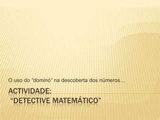 ACTIVIDADE: “Detective Matemático” O uso do “dominó” na descoberta dos números… 