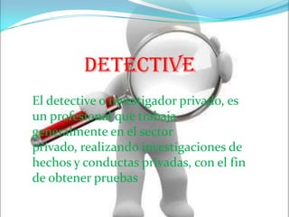 DETECTIVEEl detective o investigador privado, es un profesional que trabaja generalmente en el sector privado, realizando investigaciones de hechos y conductas privadas, con el fin de obtener pruebas