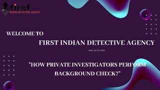 FIRST INDIAN DETECTIVE AGENCY
Date: JULY 11, 2020
WELCOME TO
"HOW PRIVATE INVESTIGATORS PERFORM
BACKGROUND CHECK?"
 