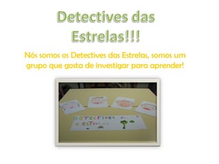Nós somos os Detectives das Estrelas, somos um grupo que gosta de investigar para aprender! 