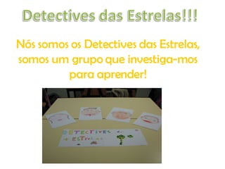 Nós somos os Detectives das Estrelas, somos um grupo que investiga-mos para aprender! 