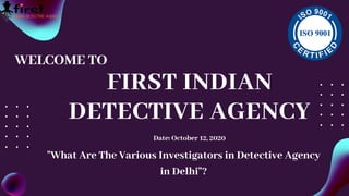 FIRST INDIAN
DETECTIVE AGENCY
Date: October 12, 2020
WELCOME TO
"What Are The Various Investigators in Detective Agency
in Delhi"?
 
