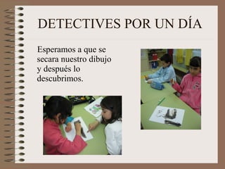 DETECTIVES POR UN DÍA Esperamos a que se secara nuestro dibujo y después lo descubrimos. 