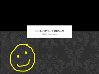 DETECTIVE TV DRAMAS 
Katie Downham 
 