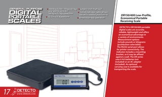 DETECTO’s DR150/400 portable
digital scales are accurate,
reliable, lightweight and offers
an economical advantage in
a variety of environments.
Measurement options
include pounds or kilograms
(pushbutton selectable).
The RS232 serial port allows
for printer connectivity. The
indicator includes a mounting
bracket, so it may be affixed
against a wall. The DR series
uses 6 AA batteries (not
included) or an AC adapter
(included). An optional
carrying case is available for
transporting the scale.
DR150/400 Low-Profile,
Economical Portable
Receiving Scale
•	150 lb x 0.2 lb / 70 kg x 0.1 kg
and 400 lb x 0.5 lb /
180 kg x 0.2 kg capacities
•	12.2 in x 11.8 platform
•	Large 1-inch-high LCD
•	Coiled indicator cable allows
versatile readout positioning
•	Simple four-key operation
17
 