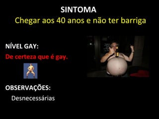 SINTOMA
   Chegar aos 40 anos e não ter barriga

NÍVEL GAY:
De certeza que é gay.



OBSERVAÇÕES:
 Desnecessárias
 