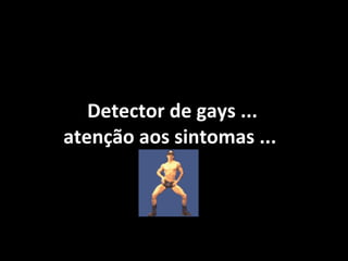 Detector de gays ...
atenção aos sintomas ...
 