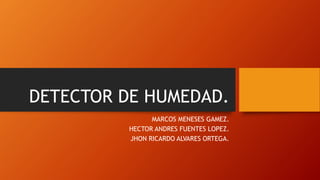 DETECTOR DE HUMEDAD.
MARCOS MENESES GAMEZ.
HECTOR ANDRES FUENTES LOPEZ.
JHON RICARDO ALVARES ORTEGA.
 