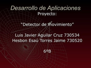 Desarrollo de Aplicaciones
Proyecto:

“Detector de movimiento”
Luis Javier Aguilar Cruz 730534
Hesbon Esaú Torres Jaime 730520
6ºB

 