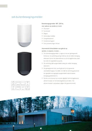 22

10A-buitenbewegingsmelder
Buitenbewegingsmelder 180°, 230 Vac,
voor opbouw op wanden en muren
• Duurzaam
• Functioneel
• Elegant
• Eenvoudige installatie
• Energiebesparend
• Comfortverhogend
• Extra preventie tegen inbraak
Automatische lichtschakelaar voor gebruik op
opritten, in carports, in tuinen, …
• De buitenbewegingsmelder is uitgerust met een geïntegreerde
lichtsensor: de verlichting springt enkel aan als de melder beweging
detecteert binnen het detectiebereik en als het daglichtniveau daalt
tot onder de ingestelde luxwaarde.
• De verlichting blijft aangeschakeld zolang de melder beweging
detecteert.
• De geïntegreerde timer wordt gebruikt om de gewenste
uitschakelvertraging in te stellen. Zo blijft de verlichting gedurende
de ingestelde vertragingstijd aangeschakeld nadat de laatste
beweging gedetecteerd is.
• De lens van de sensor kan worden afgedekt met het bijgeleverde
afschermmasker om het detectiegebied op te delen. Het
2300 W

1200 VA

max. 10 A

IP54

8s30 min

5 lux-∞

180°

max. 11 m
max. 14 m

afschermmasker is aanpasbaar volgens het gewenste bereik.

 