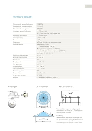 27

Technische gegevens
Referentiecode aanwezigheidsmelder

350-20056

Referentiecode IR-afstandsbediening

350-20057

Referentiecode montagedoos

390-20056

Afmetingen aanwezigheidsmelder

24 x 90 mm (HxB)
56 x 90 mm (HxB) (incl. niet-zichtbaar deel)

Afmetingen montagedoos

43 x 90 mm (HxB)

Voedingsspanning

230 Vac ± 10%

Stroomverbruik

0,8 W

Relaiscontact

NO (max. 10 A), licht- en bewegingsgevoelig

Maximale belasting

gloeilampen (2300 W)
230V-halogeenlampen (2300 W)
alle laagspanningshalogeenlampen (500 VA)
fluorescentielampen (niet-gecompenseerd) (1200 VA)
spaarlampen (CFLi) (1200 VA)

Maximaal schakelvermogen

140 μF

Maximale inschakelstroom

80 A/ 20 ms

Detectiehoek

360°

Detectiebereik

cirkel, 7 – 12 m

Montagehoogte

2,5 – 4 m

Lichtgevoeligheid

30 – 2000 lux

Uitschakelvertraging

5 s/2 – 30 min

Beschermingsgraad

IP20

Beschermklasse

klasse II-toestellen

Omgevingstemperatuur

-5 – 50°C

Keurmerk

CE-gemarkeerd conform EN 60669-2-1

Afmetingen

Detectiegebied

Ø 90 mm

Aansluitschema’s

55 mm

24 mm

16 mm

60 mm

32 mm

PIR

L

N

Ø 90 mm

L
N
ø 4 m (12 m )
2

0,8 m

ø 7 m (38 m2)

ø3m
ø5m

Bovenaanzicht, aangegeven op de begane grond
(gemonteerd op een hoogte van 2,5 m). Aangegeven
detectiegebied op tafelhoogte.
Installatietip
Verlaag de afstand tussen de deur en de melder voor
een optimale detectie bij de deuringang. Doeltreffende
detectie van een persoon wordt bereikt op een
minimale hoogte van 0,8 m boven de begane grond.

 
