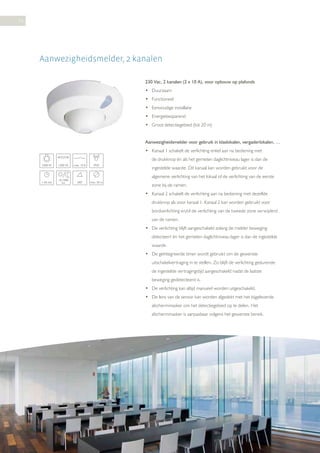 34

Aanwezigheidsmelder, 2 kanalen
230 Vac, 2 kanalen (2 x 10 A), voor opbouw op plafonds
• Duurzaam
• Functioneel
• Eenvoudige installatie
• Energiebesparend
• Groot detectiegebied (tot 20 m)
Aanwezigheidsmelder voor gebruik in klaslokalen, vergaderlokalen, …
• Kanaal 1 schakelt de verlichting enkel aan na bediening met
de drukknop én als het gemeten daglichtniveau lager is dan de
2300 W

1200 VA

max. 10 A

IP20

1-30 min

10-1000
lux

360°

max. 20 m

ingestelde waarde. Dit kanaal kan worden gebruikt voor de
algemene verlichting van het lokaal of de verlichting van de eerste
zone bij de ramen.
• Kanaal 2 schakelt de verlichting aan na bediening met dezelfde
drukknop als voor kanaal 1. Kanaal 2 kan worden gebruikt voor
bordverlichting en/of de verlichting van de tweede zone verwijderd
van de ramen.
• De verlichting blijft aangeschakeld zolang de melder beweging
detecteert én het gemeten daglichtniveau lager is dan de ingestelde
waarde.
• De geïntegreerde timer wordt gebruikt om de gewenste
uitschakelvertraging in te stellen. Zo blijft de verlichting gedurende
de ingestelde vertragingstijd aangeschakeld nadat de laatste
beweging gedetecteerd is.
• De verlichting kan altijd manueel worden uitgeschakeld.
• De lens van de sensor kan worden afgedekt met het bijgeleverde
afschermmasker om het detectiegebied op te delen. Het
afschermmasker is aanpasbaar volgens het gewenste bereik.

 