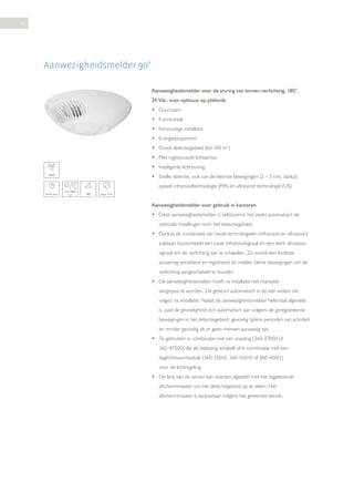 42

Aanwezigheidsmelder 90°
Aanwezigheidsmelder voor de sturing van binnen-verlichting, 180°,
24 Vdc, voor opbouw op plafonds
• Duurzaam
• Functioneel
• Eenvoudige installatie
• Energiebesparend
• Groot detectiegebied (tot 100 m²)
• Met ingebouwde lichtsensor
• Intelligente lichtsturing
• Snelle detectie, ook van de kleinste bewegingen (2 – 3 cm), dankzij

IP40

passief infraroodtechnologie (PIR) en ultrasone technologie (US)
8-40 min

10-1000
lux

180°

max. 9 m

Aanwezigheidsmelder voor gebruik in kantoren
• Deze aanwezigheidsmelder is zelfsturend: het zoekt automatisch de
optimale instellingen voor het detectiegebied.
• Dankzij de combinatie van beide technologieën (infrarood en ultrasoon)
volstaan bijvoorbeeld een zwak infraroodsignaal en een sterk ultrasoon
signaal om de verlichting aan te schakelen. Zo wordt een foutloze
activering verzekerd en registreert de melder kleine bewegingen om de
verlichting aangeschakeld te houden.
• De aanwezigheidsmelder hoeft na installatie niet manueel
aangepast te worden. Dit gebeurt automatisch in de vier weken die
volgen na installatie. Nadat de aanwezigheidsmelder helemaal afgesteld
is, past de gevoeligheid zich automatisch aan volgens de geregistreerde
bewegingen in het detectiegebied: gevoelig tijdens perioden van activiteit
en minder gevoelig als er geen mensen aanwezig zijn.
• Te gebruiken in combinatie met een voeding (360-37000 of
360-47000) die de belasting schakelt of in combinatie met een
daglichtstuurmodule (360-35010, 360-45010 of 360-45011)
voor de lichtregeling.
• De lens van de sensor kan worden afgedekt met het bijgeleverde
afschermmasker om het detectiegebied op te delen. Het
afschermmasker is aanpasbaar volgens het gewenste bereik.

 