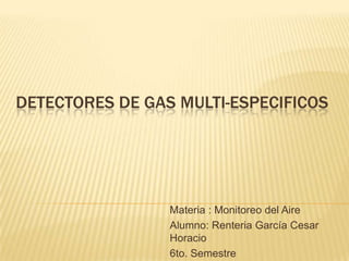 DETECTORES DE GAS MULTI-ESPECIFICOS
Materia : Monitoreo del Aire
Alumno: Renteria García Cesar
Horacio
6to. Semestre
 