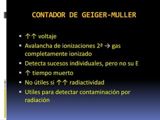 CONTADOR DE GEIGER-MULLER
 ↑↑ voltaje
 Avalancha de ionizaciones 2ª → gas
completamente ionizado
 Detecta sucesos indiv...