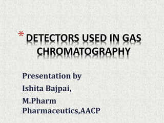 Presentation by
Ishita Bajpai,
M.Pharm
Pharmaceutics,AACP
*DETECTORS USED IN GAS
CHROMATOGRAPHY
 