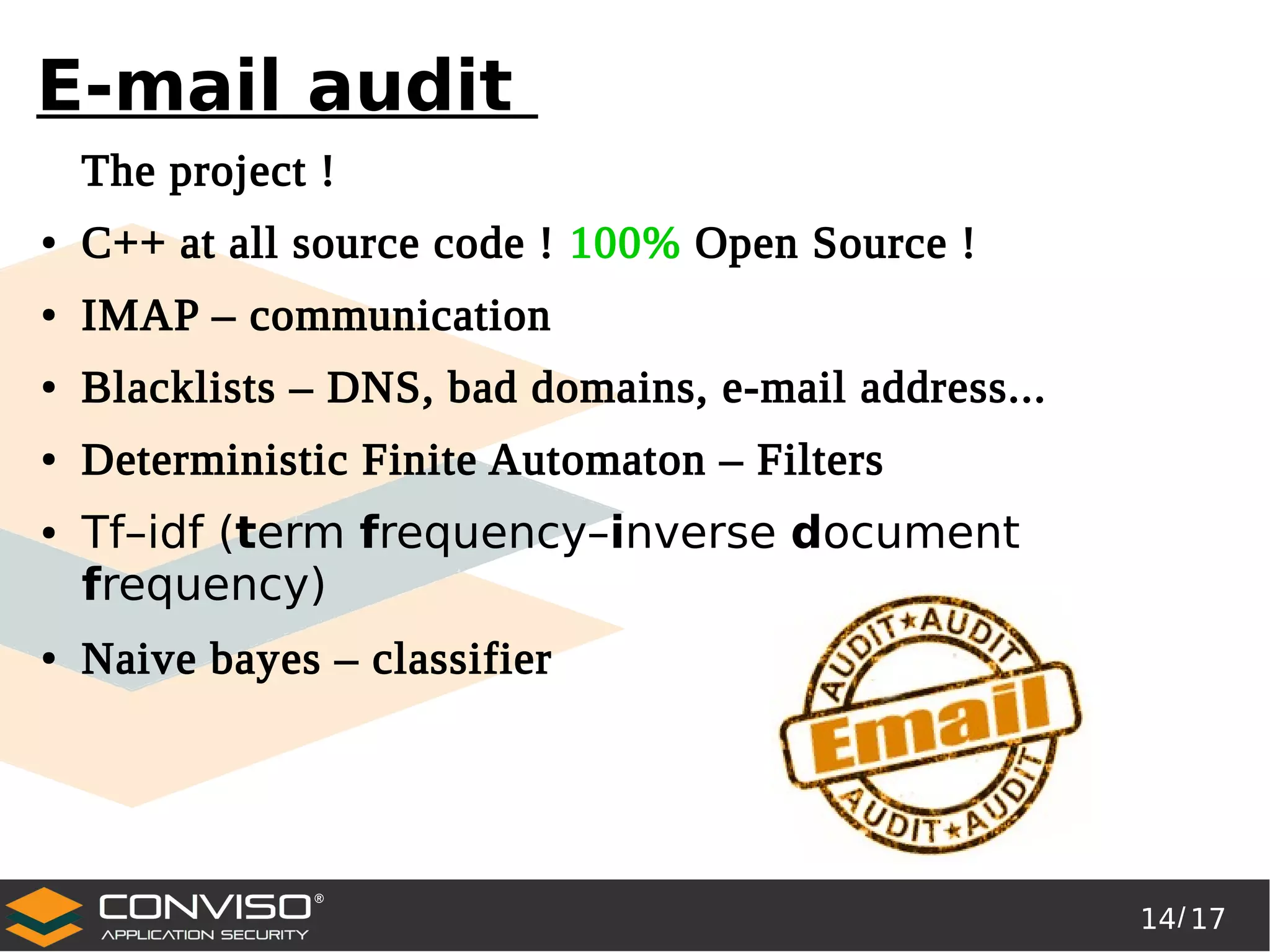 14/ 17
®
E-mail audit
The project !
● C++ at all source code ! 100% Open Source !
● IMAP – communication
● Blacklists – DNS, bad domains, e-mail address...
● Deterministic Finite Automaton – Filters
● Tf–idf (term frequency–inverse document
frequency)
● Naive bayes – classifier
 