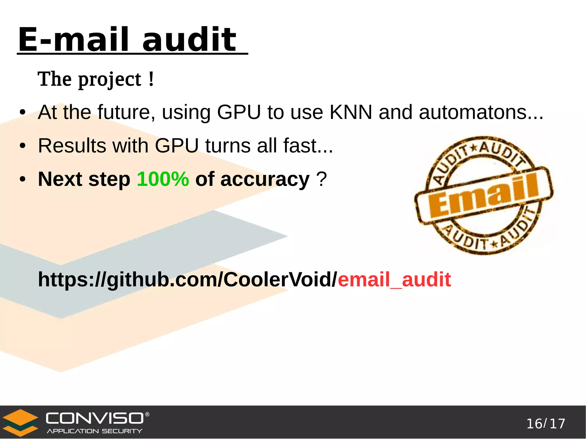 16/ 17
®
E-mail audit
The project !
● At the future, using GPU to use KNN and automatons...
● Results with GPU turns all fast...
● Next step 100% of accuracy ?
https://github.com/CoolerVoid/email_audit
 