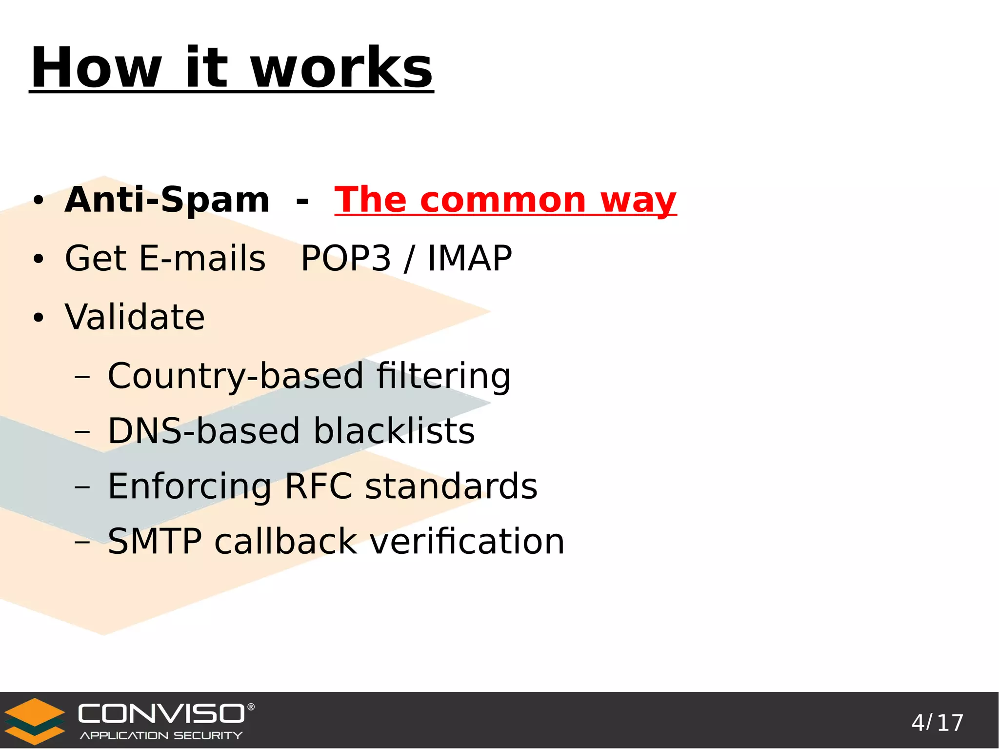 4/ 17
®
How it works
● Anti-Spam - The common way
● Get E-mails POP3 / IMAP
● Validate
– Country-based filtering
– DNS-based blacklists
– Enforcing RFC standards
– SMTP callback verification
 