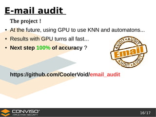 16/ 17
®
E-mail audit
The project !
● At the future, using GPU to use KNN and automatons...
● Results with GPU turns all fast...
● Next step 100% of accuracy ?
https://github.com/CoolerVoid/email_audit
 