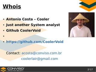 2/ 17
®
Whois
● Antonio Costa – Cooler
● Just another System analyst
● Github CoolerVoid
●
● https://github.com/CoolerVoid
Contact: acosta@conviso.com.br
coolerlair@gmail.com
 