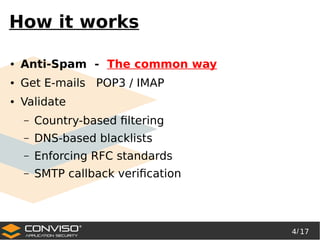 4/ 17
®
How it works
● Anti-Spam - The common way
● Get E-mails POP3 / IMAP
● Validate
– Country-based filtering
– DNS-based blacklists
– Enforcing RFC standards
– SMTP callback verification
 