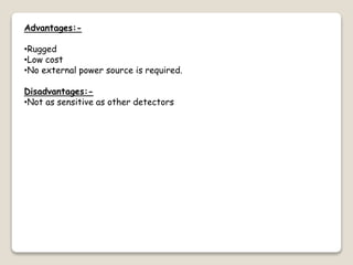 Advantages:-
•Rugged
•Low cost
•No external power source is required.
Disadvantages:-
•Not as sensitive as other detectors
 