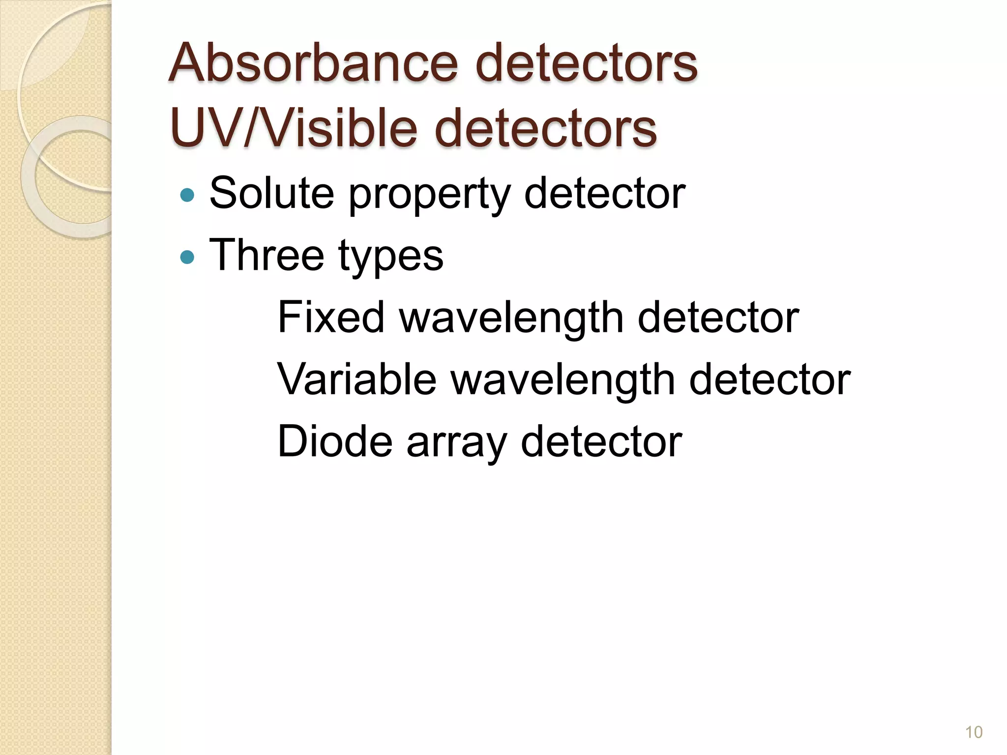 Absorbance detectors 
UV/Visible detectors 
 Solute property detector 
 Three types 
Fixed wavelength detector 
Variable wavelength detector 
Diode array detector 
10 
 