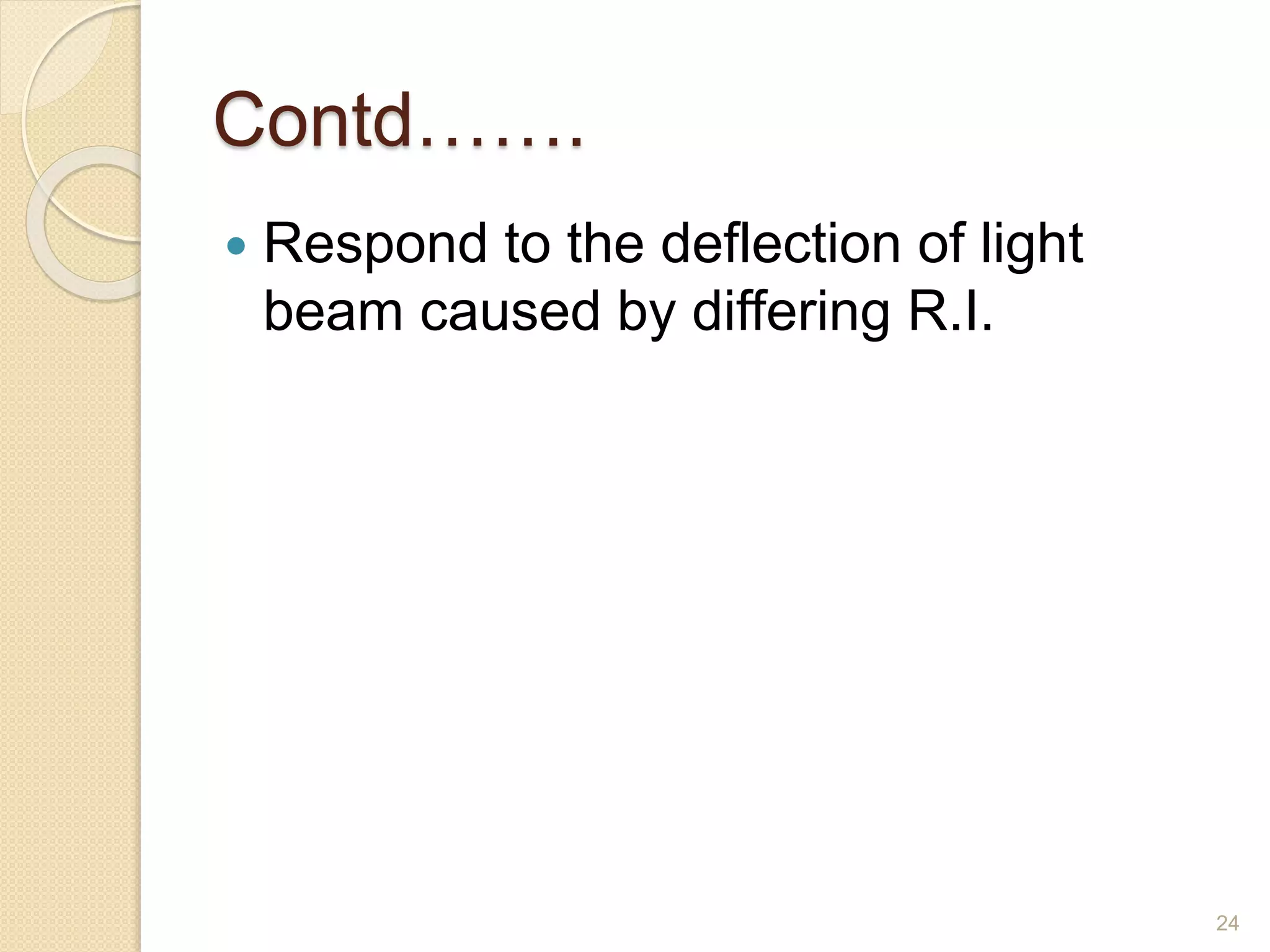 Contd……. 
 Respond to the deflection of light 
beam caused by differing R.I. 
24 
 