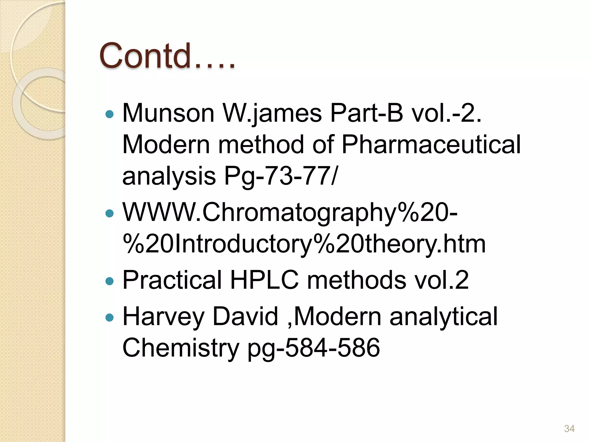 Contd…. 
 Munson W.james Part-B vol.-2. 
Modern method of Pharmaceutical 
analysis Pg-73-77/ 
 WWW.Chromatography%20- 
%20Introductory%20theory.htm 
 Practical HPLC methods vol.2 
 Harvey David ,Modern analytical 
Chemistry pg-584-586 
34 
 