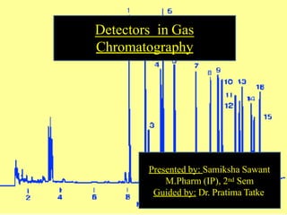 Detectors in Gas
Chromatography
1
Presented by: Samiksha Sawant
M.Pharm (IP), 2nd Sem
Guided by: Dr. Pratima Tatke
 