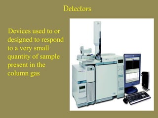 Detectors
Devices used to or
designed to respond
to a very small
quantity of sample
present in the
column gas
4
 